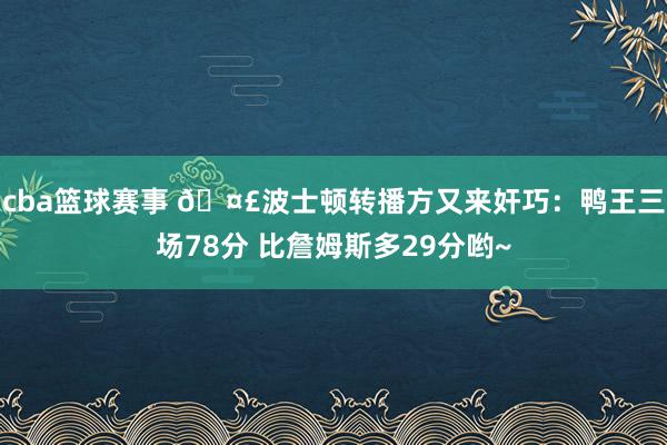 cba篮球赛事 🤣波士顿转播方又来奸巧：鸭王三场78分 比詹姆斯多29分哟~