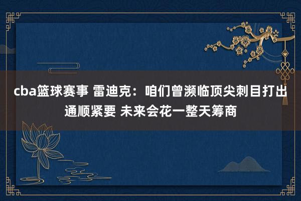 cba篮球赛事 雷迪克：咱们曾濒临顶尖刺目打出通顺紧要 未来会花一整天筹商