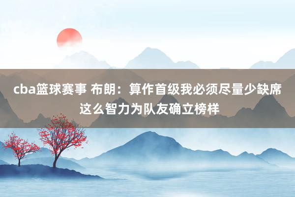 cba篮球赛事 布朗：算作首级我必须尽量少缺席 这么智力为队友确立榜样