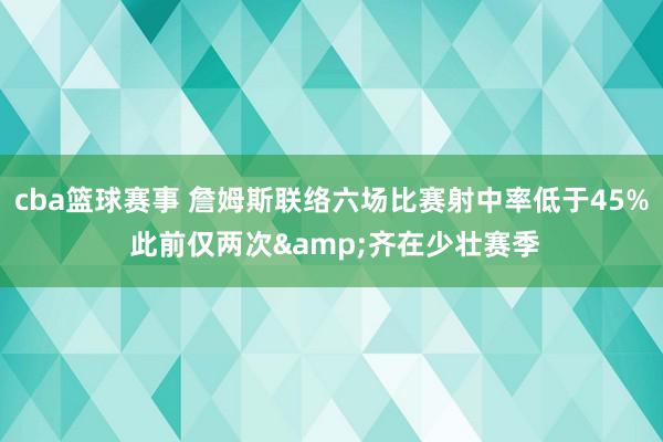 cba篮球赛事 詹姆斯联络六场比赛射中率低于45% 此前仅两次&齐在少壮赛季