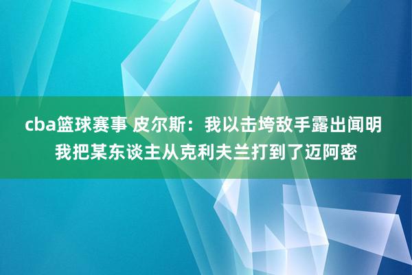 cba篮球赛事 皮尔斯：我以击垮敌手露出闻明 我把某东谈主从克利夫兰打到了迈阿密