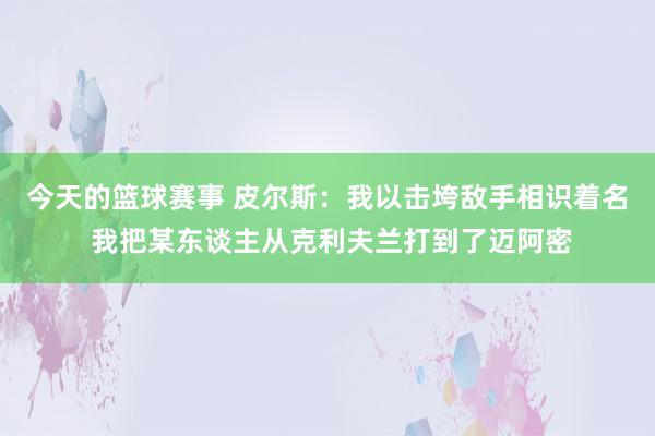 今天的篮球赛事 皮尔斯：我以击垮敌手相识着名 我把某东谈主从克利夫兰打到了迈阿密