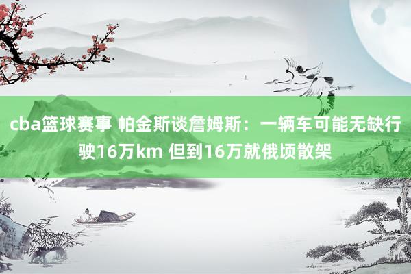 cba篮球赛事 帕金斯谈詹姆斯：一辆车可能无缺行驶16万km 但到16万就俄顷散架