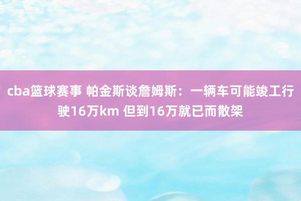 cba篮球赛事 帕金斯谈詹姆斯：一辆车可能竣工行驶16万km 但到16万就已而散架