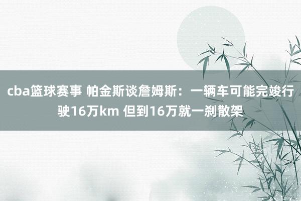 cba篮球赛事 帕金斯谈詹姆斯：一辆车可能完竣行驶16万km 但到16万就一刹散架