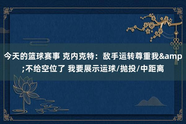 今天的篮球赛事 克内克特：敌手运转尊重我&不给空位了 我要展示运球/抛投/中距离