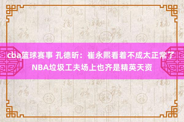 cba篮球赛事 孔德昕：崔永熙看着不成太正常了 NBA垃圾工夫场上也齐是精英天资