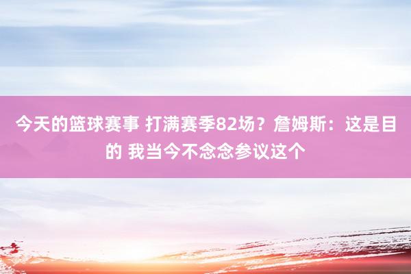 今天的篮球赛事 打满赛季82场？詹姆斯：这是目的 我当今不念念参议这个