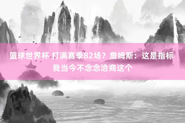 篮球世界杯 打满赛季82场？詹姆斯：这是指标 我当今不念念洽商这个