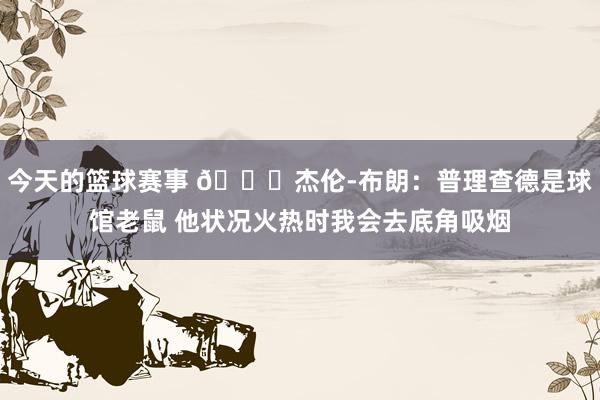 今天的篮球赛事 😂杰伦-布朗：普理查德是球馆老鼠 他状况火热时我会去底角吸烟