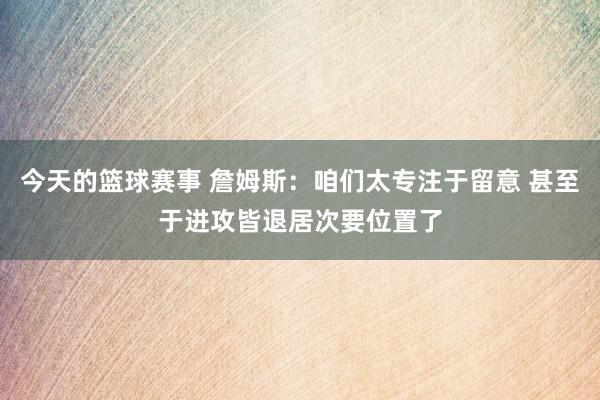 今天的篮球赛事 詹姆斯：咱们太专注于留意 甚至于进攻皆退居次要位置了