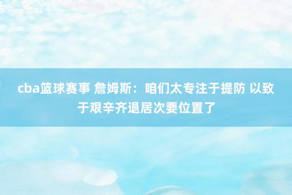 cba篮球赛事 詹姆斯：咱们太专注于提防 以致于艰辛齐退居次要位置了