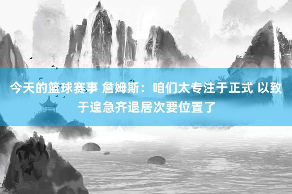 今天的篮球赛事 詹姆斯：咱们太专注于正式 以致于遑急齐退居次要位置了