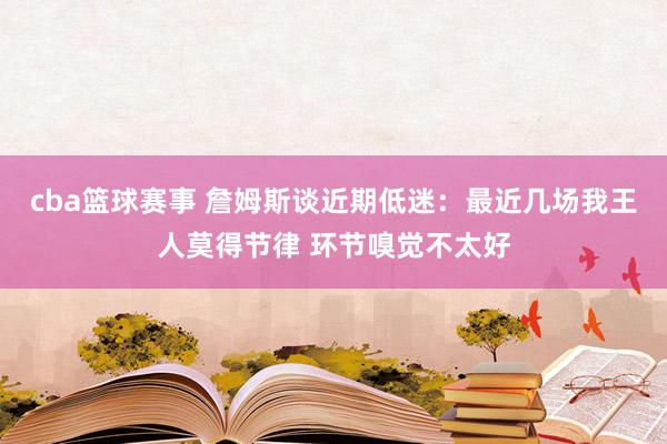 cba篮球赛事 詹姆斯谈近期低迷：最近几场我王人莫得节律 环节嗅觉不太好