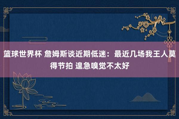 篮球世界杯 詹姆斯谈近期低迷：最近几场我王人莫得节拍 遑急嗅觉不太好