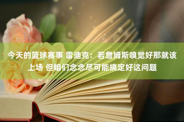 今天的篮球赛事 雷迪克：若詹姆斯嗅觉好那就该上场 但咱们念念尽可能搞定好这问题