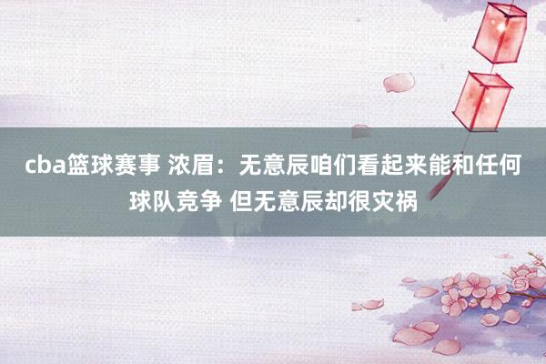 cba篮球赛事 浓眉：无意辰咱们看起来能和任何球队竞争 但无意辰却很灾祸