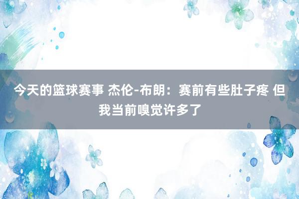 今天的篮球赛事 杰伦-布朗：赛前有些肚子疼 但我当前嗅觉许多了