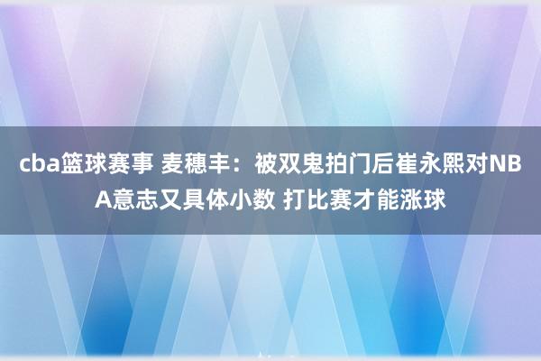 cba篮球赛事 麦穗丰：被双鬼拍门后崔永熙对NBA意志又具体小数 打比赛才能涨球