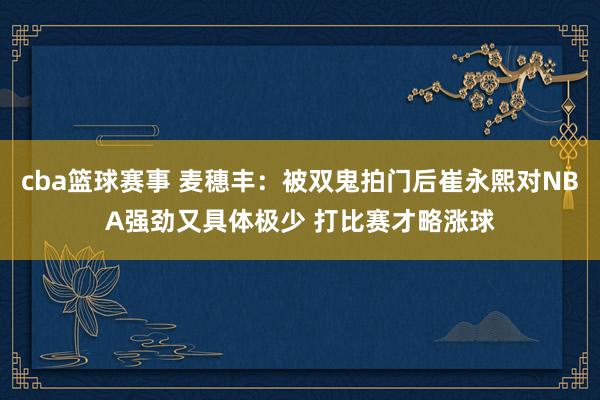 cba篮球赛事 麦穗丰：被双鬼拍门后崔永熙对NBA强劲又具体极少 打比赛才略涨球