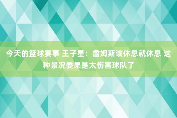 今天的篮球赛事 王子星：詹姆斯该休息就休息 这种景况委果是太伤害球队了