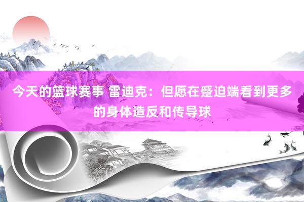 今天的篮球赛事 雷迪克：但愿在蹙迫端看到更多的身体造反和传导球