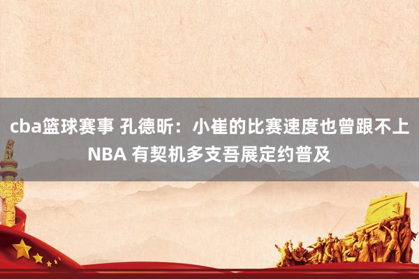 cba篮球赛事 孔德昕：小崔的比赛速度也曾跟不上NBA 有契机多支吾展定约普及