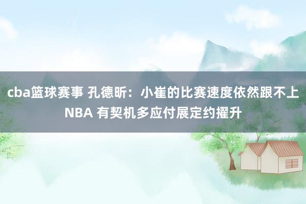 cba篮球赛事 孔德昕：小崔的比赛速度依然跟不上NBA 有契机多应付展定约擢升