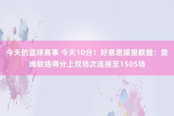 今天的篮球赛事 今天10分！好意思媒报数据：詹姆联络得分上双场次连接至1505场