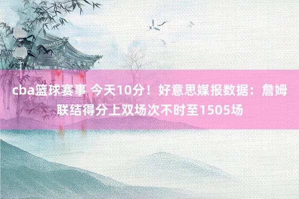 cba篮球赛事 今天10分！好意思媒报数据：詹姆联结得分上双场次不时至1505场