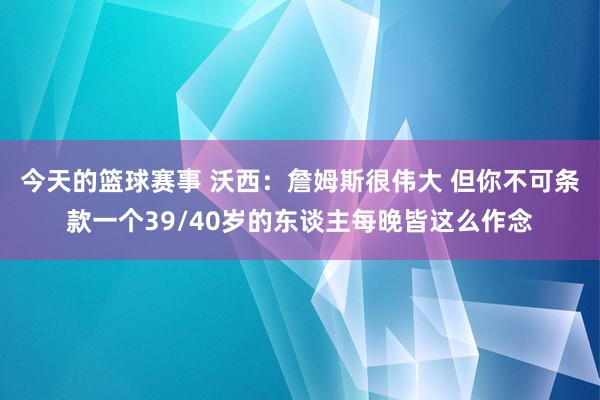 今天的篮球赛事 沃西：詹姆斯很伟大 但你不可条款一个39/40岁的东谈主每晚皆这么作念