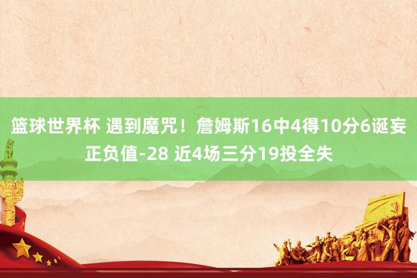 篮球世界杯 遇到魔咒！詹姆斯16中4得10分6诞妄正负值-28 近4场三分19投全失