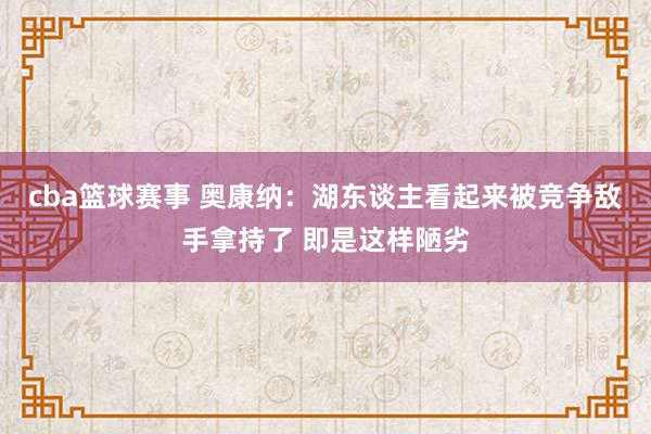 cba篮球赛事 奥康纳：湖东谈主看起来被竞争敌手拿持了 即是这样陋劣