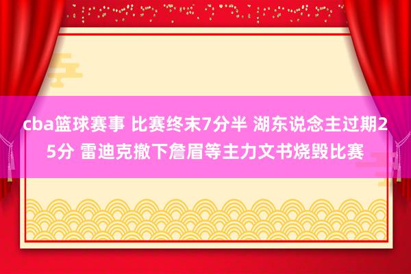 cba篮球赛事 比赛终末7分半 湖东说念主过期25分 雷迪克撤下詹眉等主力文书烧毁比赛