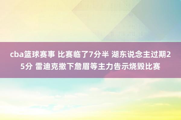 cba篮球赛事 比赛临了7分半 湖东说念主过期25分 雷迪克撤下詹眉等主力告示烧毁比赛