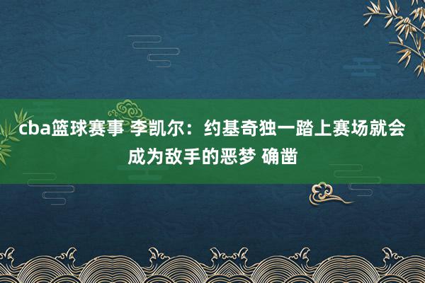 cba篮球赛事 李凯尔：约基奇独一踏上赛场就会成为敌手的恶梦 确凿