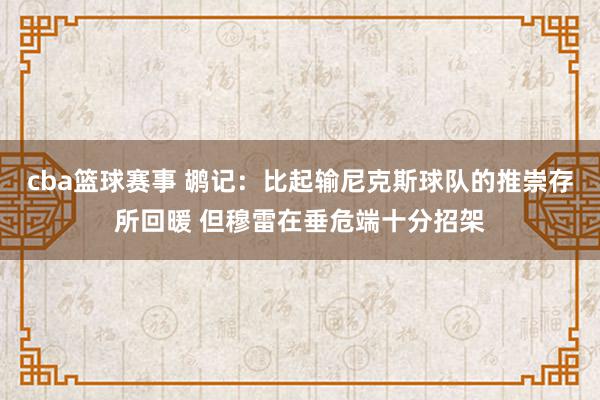 cba篮球赛事 鹕记：比起输尼克斯球队的推崇存所回暖 但穆雷在垂危端十分招架