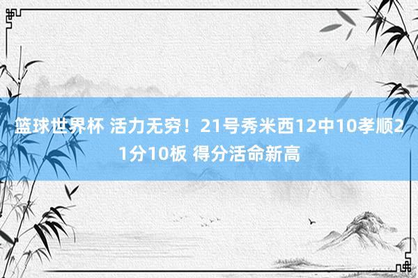 篮球世界杯 活力无穷！21号秀米西12中10孝顺21分10板 得分活命新高