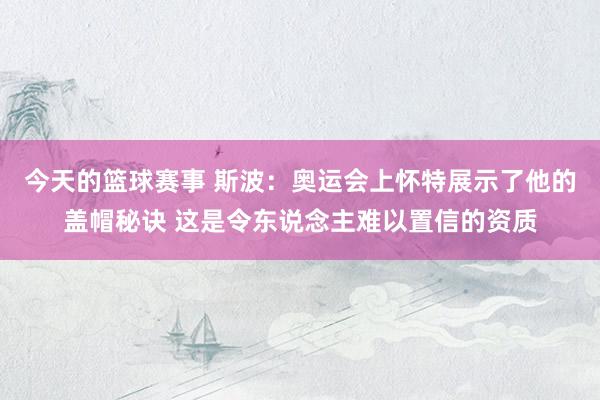 今天的篮球赛事 斯波：奥运会上怀特展示了他的盖帽秘诀 这是令东说念主难以置信的资质