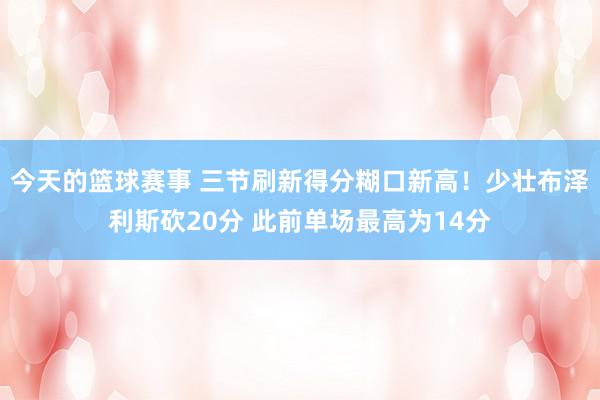 今天的篮球赛事 三节刷新得分糊口新高！少壮布泽利斯砍20分 此前单场最高为14分