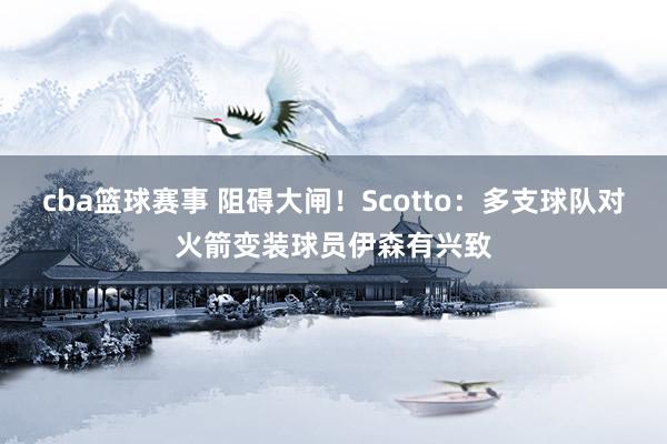 cba篮球赛事 阻碍大闸！Scotto：多支球队对火箭变装球员伊森有兴致