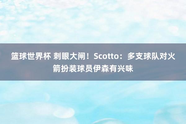 篮球世界杯 刺眼大闸！Scotto：多支球队对火箭扮装球员伊森有兴味