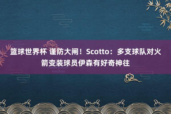 篮球世界杯 谨防大闸！Scotto：多支球队对火箭变装球员伊森有好奇神往