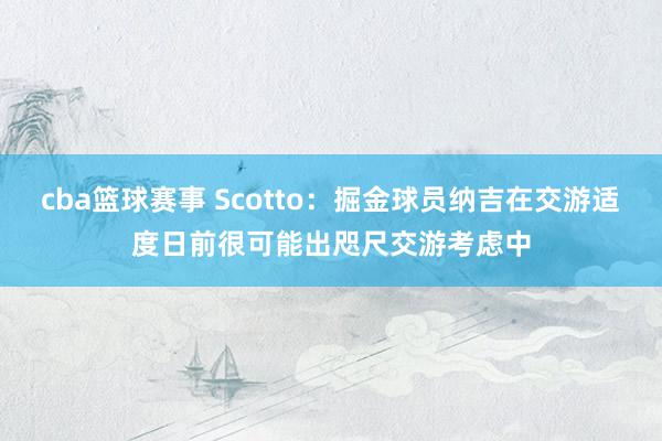 cba篮球赛事 Scotto：掘金球员纳吉在交游适度日前很可能出咫尺交游考虑中