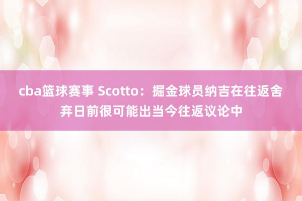 cba篮球赛事 Scotto：掘金球员纳吉在往返舍弃日前很可能出当今往返议论中