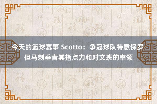 今天的篮球赛事 Scotto：争冠球队特意保罗 但马刺垂青其指点力和对文班的率领