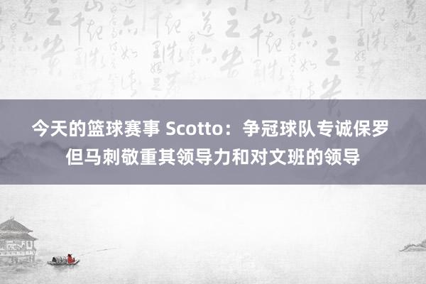 今天的篮球赛事 Scotto：争冠球队专诚保罗 但马刺敬重其领导力和对文班的领导