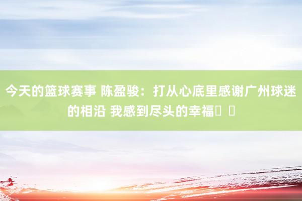 今天的篮球赛事 陈盈骏：打从心底里感谢广州球迷的相沿 我感到尽头的幸福❤️