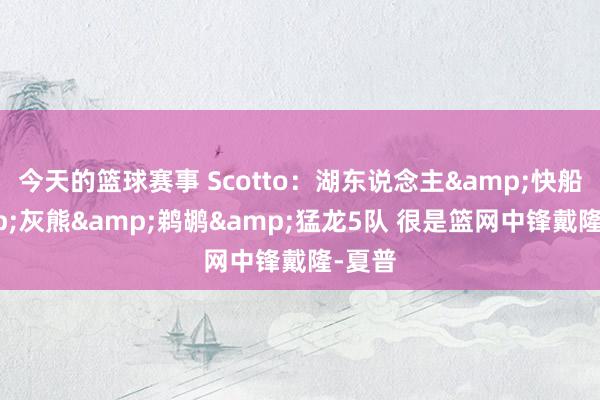 今天的篮球赛事 Scotto：湖东说念主&快船&灰熊&鹈鹕&猛龙5队 很是篮网中锋戴隆-夏普