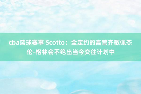 cba篮球赛事 Scotto：全定约的高管齐敬佩杰伦-格林会不绝出当今交往计划中